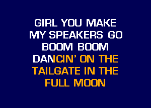 GIRL YOU MAKE
MY SPEAKERS GO
BOOM BOOM
DANCIN' ON THE
TAILGATE IN THE
FULL MOON

g