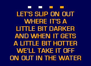 LET'S SLIP ON OUT
WHERE IT'S A
LITTLE BIT BARKER
AND WHEN IT GETS
A LITTLE BIT HOTTER
WE'LL TAKE IT OFF
ON OUT IN THE WATER