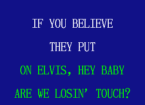 IF YOU BELIEVE
THEY PUT
ON ELVIS, HEY BABY
ARE WE LOSIW TOUCH?