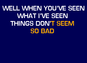 WELL WHEN YOU'VE SEEN
WHAT I'VE SEEN
THINGS DON'T SEEM
SO BAD