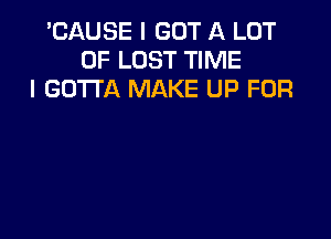 'CAUSE I GOT A LOT
OF LOST TIME
I GOTTA MAKE UP FOR