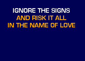IGNORE THE SIGNS
AND RISK IT ALL
IN THE NAME OF LOVE