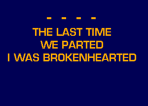 THE LAST TIME
WE PARTED
I WAS BROKENHEARTED