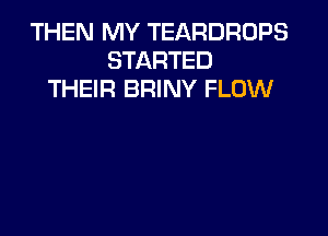 THEN MY TEARDRUPS
STARTED
THEIR BRINY FLOW