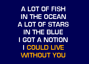 A LOT OF FISH
IN THE OCEAN
A LOT OF STARS

IN THE BLUE
I GOT A MOTION
I COULD LIVE
WITHOUT YOU