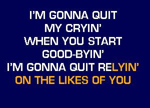 I'M GONNA QUIT
MY CRYIN'
WHEN YOU START
GOOD-BYIN'
I'M GONNA QUIT RELYIN'
ON THE LIKES OF YOU