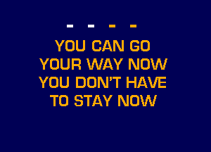 YOU CAN GO
YOUR WAY NOW

YOU DON'T HAVE
TO STAY NOW