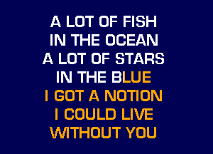 A LOT OF FISH
IN THE OCEAN
A LOT OF STARS

IN THE BLUE
I GOT A MOTION
I COULD LIVE
WITHOUT YOU