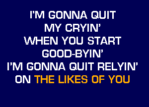 I'M GONNA QUIT
MY CRYIN'
WHEN YOU START
GOOD-BYIN'
I'M GONNA QUIT RELYIN'
ON THE LIKES OF YOU