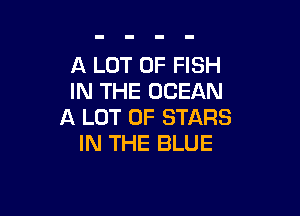 A LOT OF FISH
IN THE OCEAN

A LOT OF STARS
IN THE BLUE