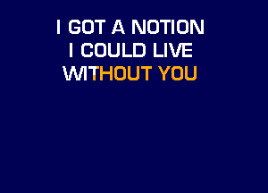 I GOT A MOTION
I COULD LIVE
WITHOUT YOU