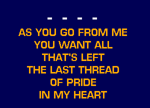 AS YOU (30 FROM ME
YOU WANT ALL
THAT'S LEFT
THE LAST THREAD
0F PRIDE
IN MY HEART