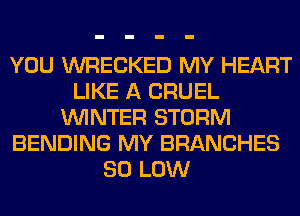 YOU WRECKED MY HEART
LIKE A CRUEL
WINTER STORM
BENDING MY BRANCHES
80 LOW