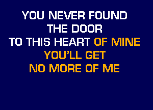 YOU NEVER FOUND
THE DOOR
TO THIS HEART OF MINE
YOU'LL GET
NO MORE OF ME