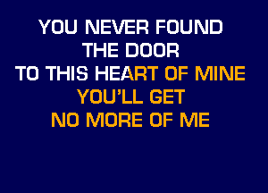 YOU NEVER FOUND
THE DOOR
TO THIS HEART OF MINE
YOU'LL GET
NO MORE OF ME