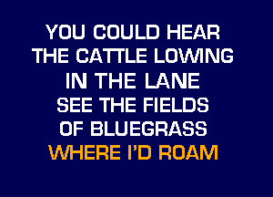 YOU COULD HEAR
THE CATTLE LOVVING
IN THE LANE
SEE THE FIELDS
0F BLUEGRASS
WHERE I'D ROAM