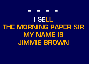 I SELL
THE MORNING PAPER SIR

MY NAME IS
JIMMIE BROWN