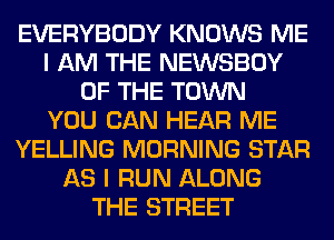 EVERYBODY KNOWS ME
I AM THE NEWSBOY
OF THE TOWN
YOU CAN HEAR ME
YELLING MORNING STAR
AS I RUN ALONG
THE STREET