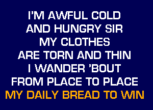 I'M AWFUL COLD
AND HUNGRY SIR
MY CLOTHES
ARE TURN AND THIN
I WANDER 'BOUT
FROM PLACE TO PLACE
MY DAILY BREAD TO WIN