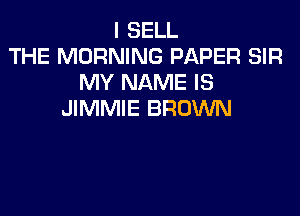 I SELL
THE MORNING PAPER SIR
MY NAME IS

JIMMIE BROWN