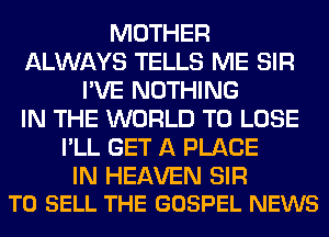 MOTHER
ALWAYS TELLS ME SIR
I'VE NOTHING
IN THE WORLD TO LOSE
I'LL GET A PLACE

IN HEAVEN SIR
TO SELL THE GOSPEL NEWS