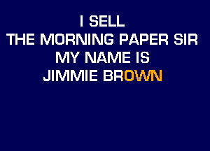 I SELL
THE MORNING PAPER SIR
MY NAME IS

JIMMIE BROWN
