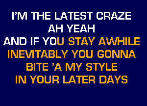 I'M THE LATEST CRAZE
AH YEAH
AND IF YOU STAY AW-IILE
INEVITABLY YOU GONNA
BITE '11 MY STYLE
IN YOUR LATER DAYS