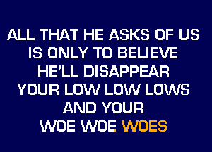 ALL THAT HE ASKS OF US
IS ONLY TO BELIEVE
HE'LL DISAPPEAR
YOUR LOW LOW LOWS
AND YOUR
WOE WOE WOES