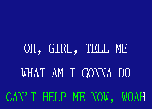 0H, GIRL, TELL ME
WHAT AM I GONNA D0
CAIW T HELP ME NOW, WOAH