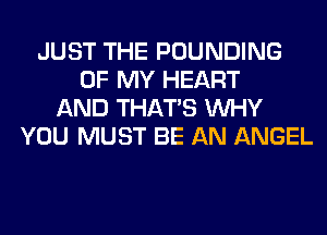 JUST THE POUNDING
OF MY HEART
AND THAT'S WHY
YOU MUST BE AN ANGEL