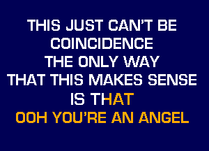 THIS JUST CAN'T BE
COINCIDENCE
THE ONLY WAY
THAT THIS MAKES SENSE

IS THAT
00H YOU'RE AN ANGEL