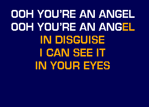 00H YOU'RE AN ANGEL
00H YOU'RE AN ANGEL
IN DISGUISE
I CAN SEE IT
IN YOUR EYES