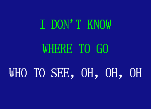 I DON T KNOW
WHERE TO GO

WHO TO SEE, 0H, 0H, 0H