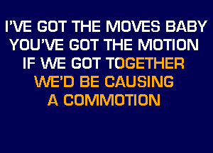 I'VE GOT THE MOVES BABY
YOU'VE GOT THE MOTION
IF WE GOT TOGETHER
WE'D BE CAUSING
A COMMOTION