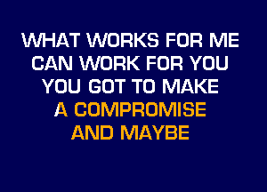 WHAT WORKS FOR ME
CAN WORK FOR YOU
YOU GOT TO MAKE
A COMPROMISE
AND MAYBE