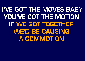 I'VE GOT THE MOVES BABY
YOU'VE GOT THE MOTION
IF WE GOT TOGETHER
WE'D BE CAUSING
A COMMOTION