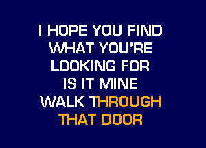 I HOPE YOU FIND
WHAT YOUPE
LOOKING FOR

IS IT MINE
WALK THROUGH
THAT DOOR