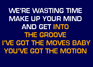 WERE WASTING TIME
MAKE UP YOUR MIND
AND GET INTO
THE GROOVE
I'VE GOT THE MOVES BABY
YOU'VE GOT THE MOTION