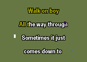 Walk on boy

All the way througn

n Sometimes itjust

comes down to
