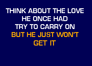 THINK ABOUT THE LOVE
HE ONCE HAD
TRY TO CARRY 0N
BUT HE JUST WON'T

GET IT