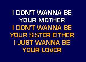 I DON'T WANNA BE
YOUR MOTHER
I DOMT WANNA BE
YOUR SISTER EITHER
I JUST WANNA BE
YOUR LOVER