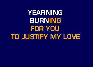 YEARNING
BURNING
FOR YOU

TO JUSTIFY MY LOVE