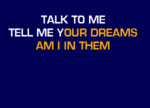 TALK TO ME
TELL ME YOUR DREAMS
AM I IN THEM