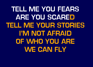 TELL ME YOU FEARS
ARE YOU SCARED
TELL ME YOUR STORIES
I'M NOT AFRAID
0F WHO YOU ARE
WE CAN FLY