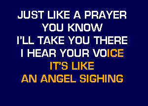JUST LIKE A PRAYER
YOU KNOW
I'LL TAKE YOU THERE
I HEAR YOUR VOICE
IT'S LIKE
AN ANGEL SIGHING
