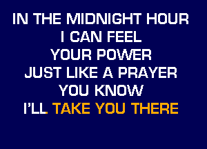 IN THE MIDNIGHT HOUR
I CAN FEEL
YOUR POWER
JUST LIKE A PRAYER
YOU KNOW
I'LL TAKE YOU THERE