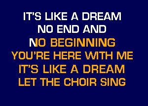 ITS LIKE A DREAM
NO END AND

NO BEGINNING
YOU'RE HERE WITH ME

IT'S LIKE A DREAM
LET THE CHOIR SING