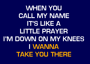 WHEN YOU
CALL MY NAME
ITS LIKE A
LITTLE PRAYER
I'M DOWN ON MY KNEES
I WANNA
TAKE YOU THERE