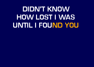 DIDN'T KNOW
HOW LOST I WAS
UNTIL I FOUND YOU