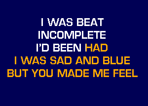 I WAS BEAT
INCOMPLETE
I'D BEEN HAD
I WAS SAD AND BLUE
BUT YOU MADE ME FEEL